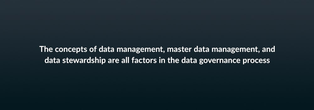 The concepts of data management, master data management, and data stewardship are all factors in the data governance process
