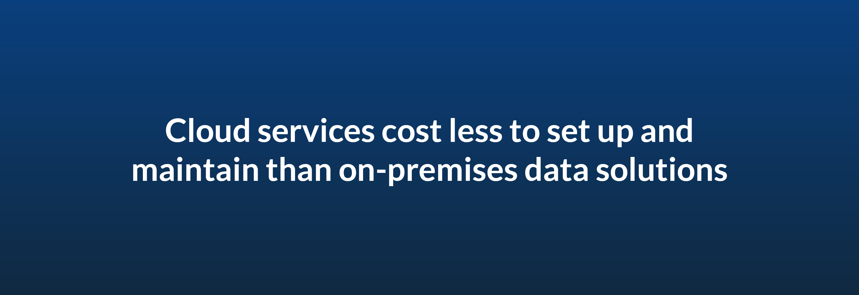 Cloud services cost less to set up and maintain than on-premises data solutions