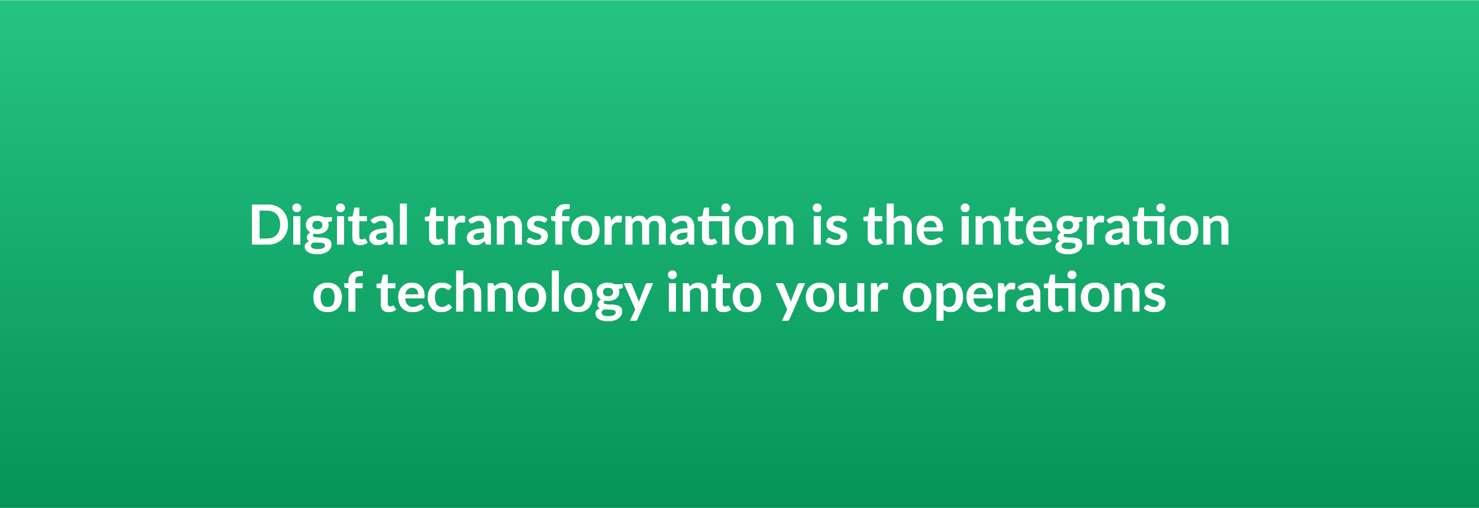 Digital transformation is the integration of technology into your operations