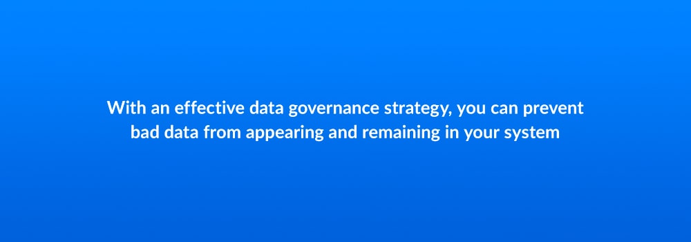 With an effective data governance strategy, you can prevent bad data from appearing and remaining in your system