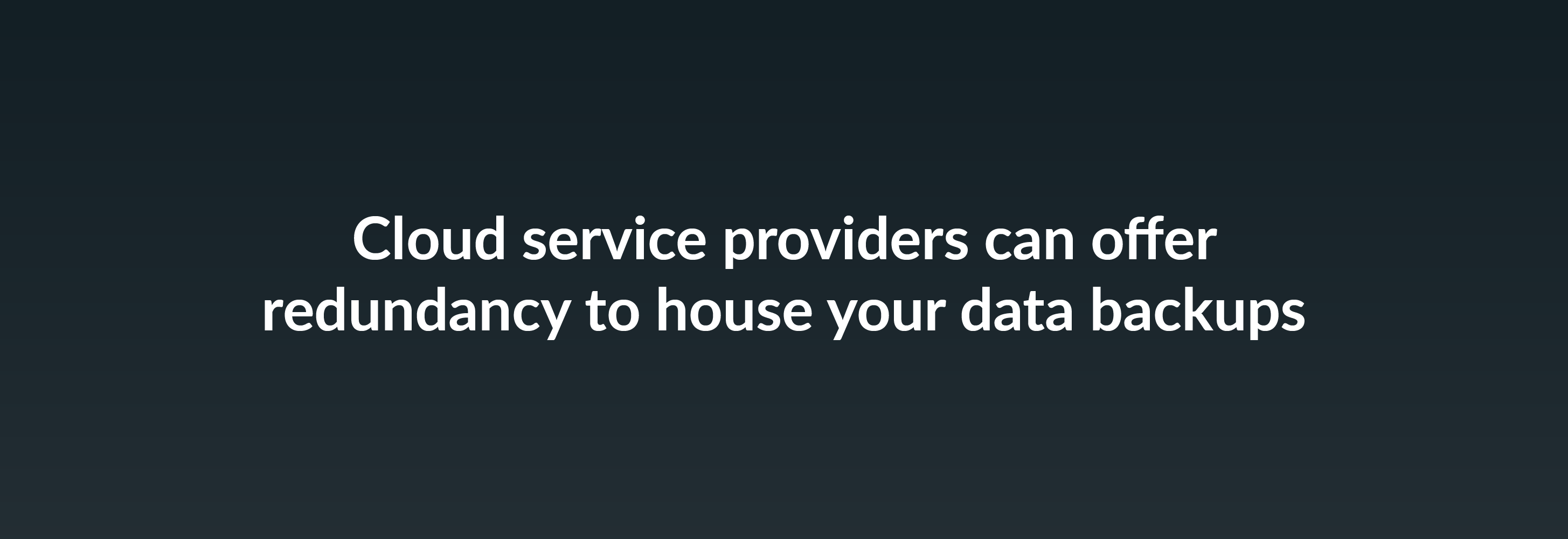 Cloud service providers can offer redundancy to house your data backups