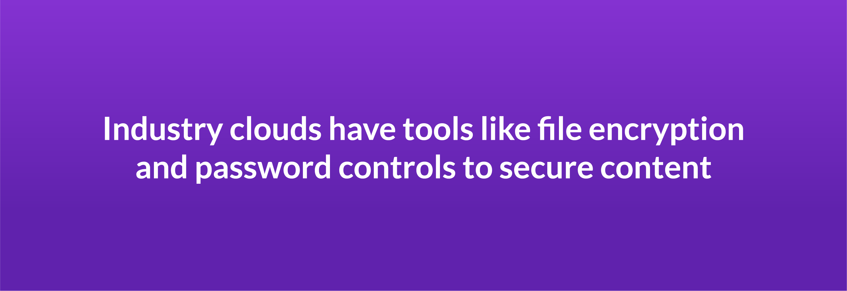 Industry clouds have tools like file encryption and password controls to secure content