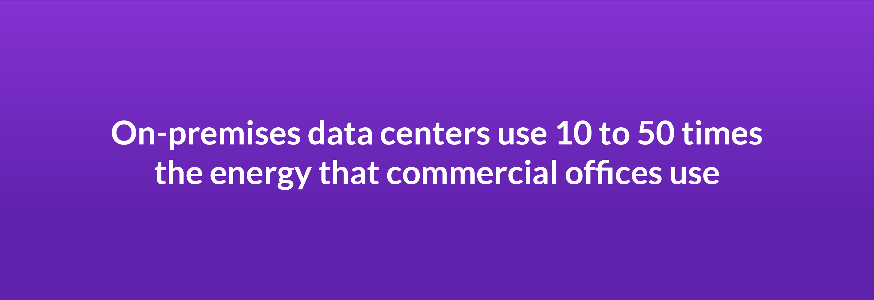 On-premises data centers use 10 to 50 times the energy that commercial offices use