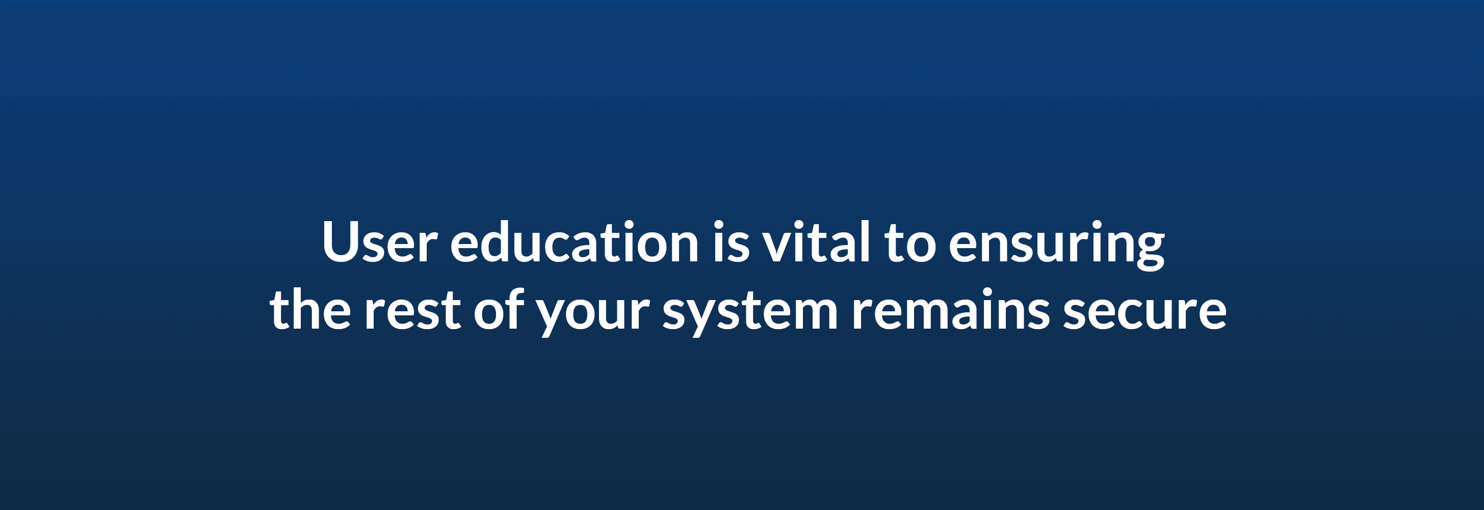User education is vital to ensuring the rest of your system remains secure