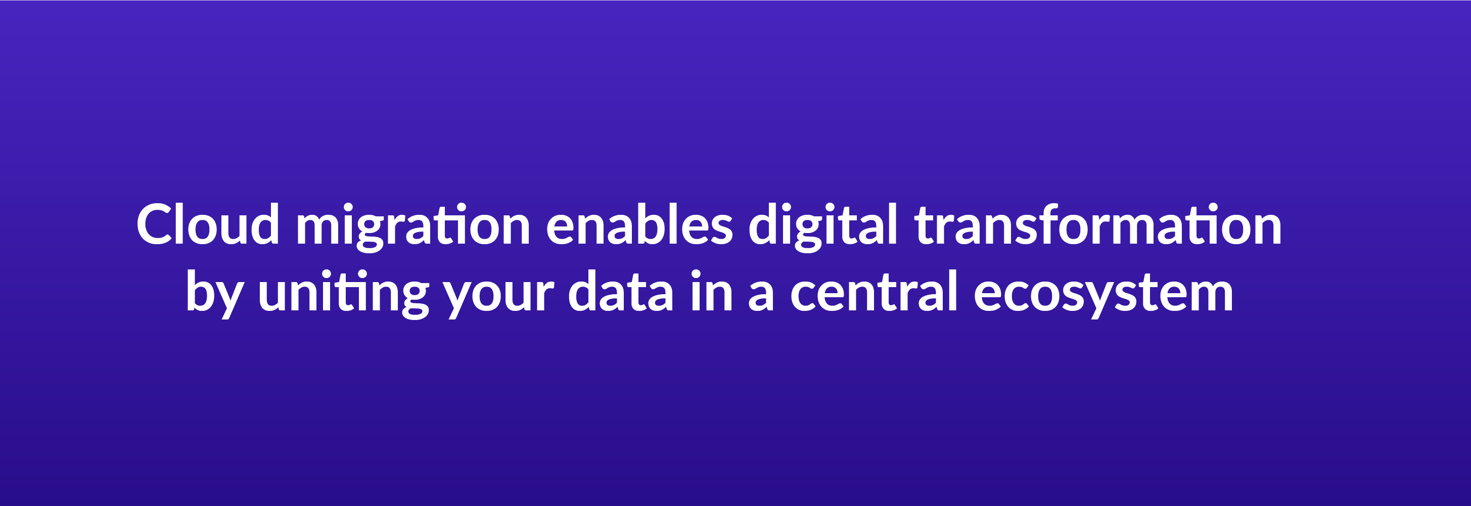 Cloud migration enables digital transformation by uniting your data in a central ecosystem