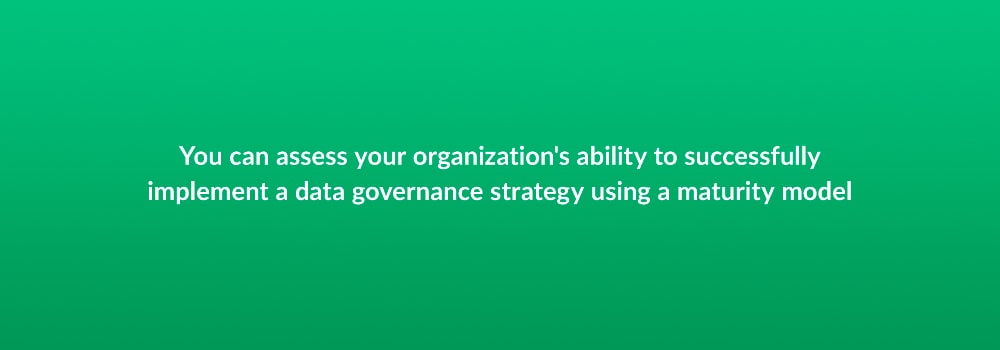 You can assess your organization's ability to successfully implement a data governance strategy using a maturity model