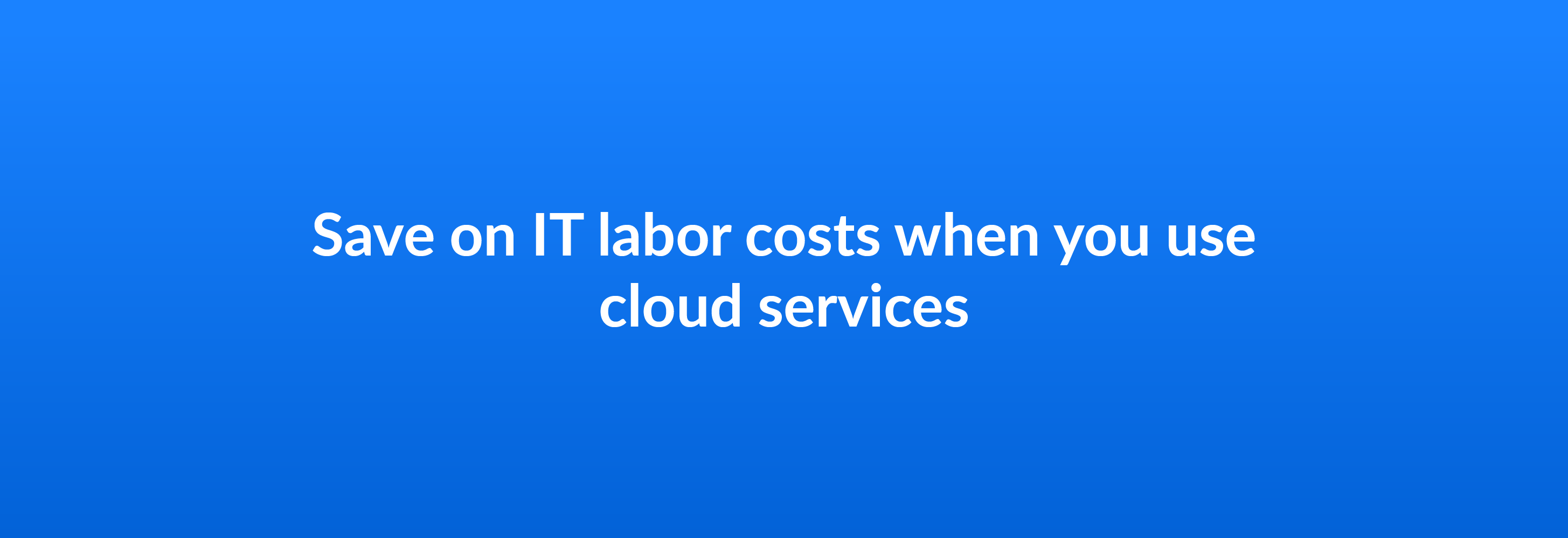 Save on IT labor costs when you use cloud services