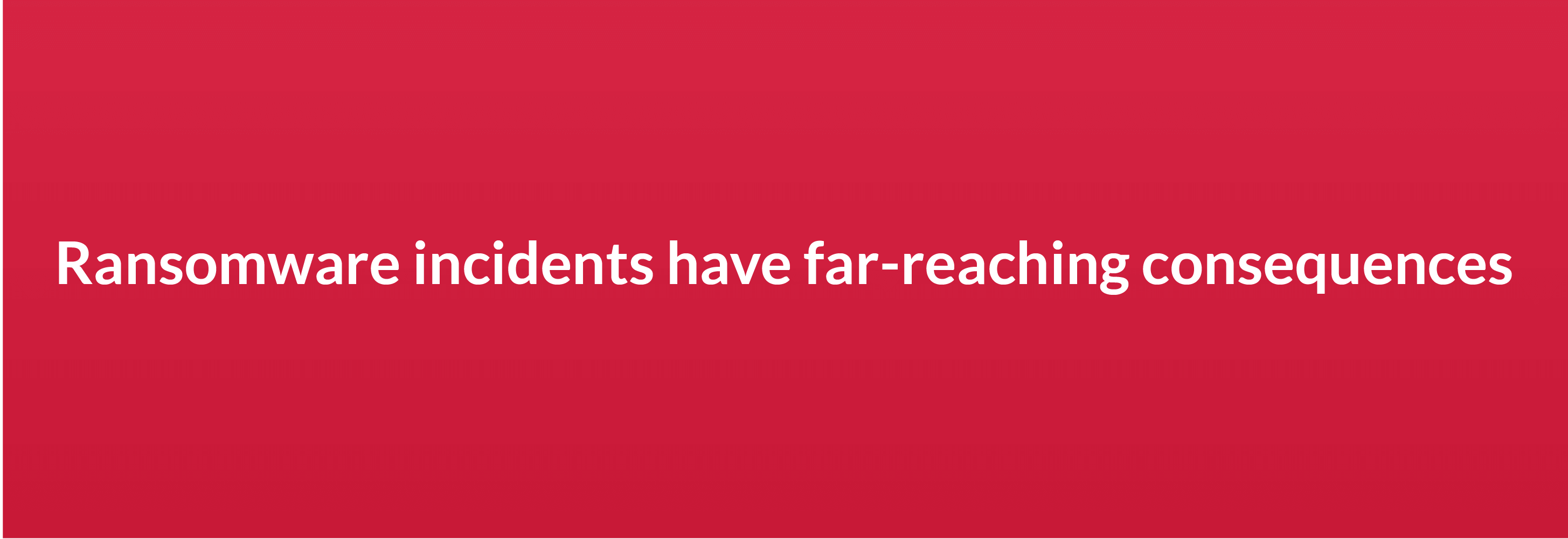 Ransomware incidents have far-reaching consequences