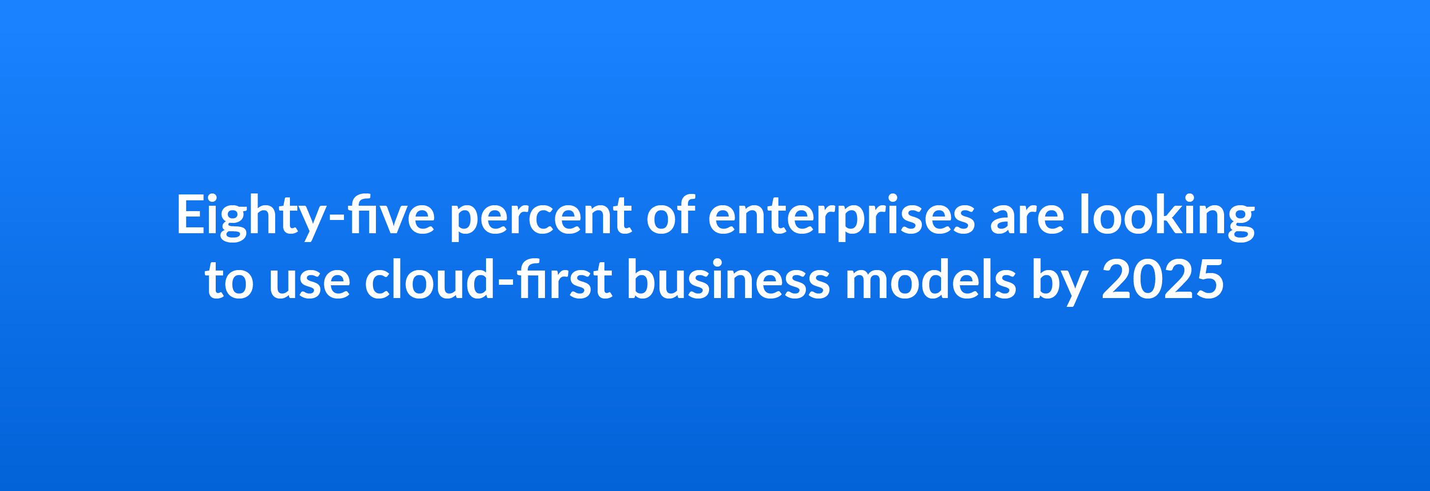 Eighty-five percent of enterprises are looking to use cloud-first business models by 2025