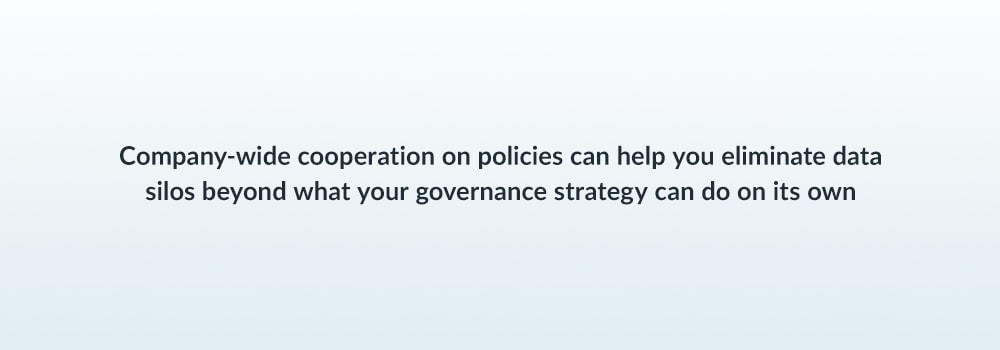 Company-wide cooperation on policies can help you eliminate data silos beyond what your governance strategy can do on its own