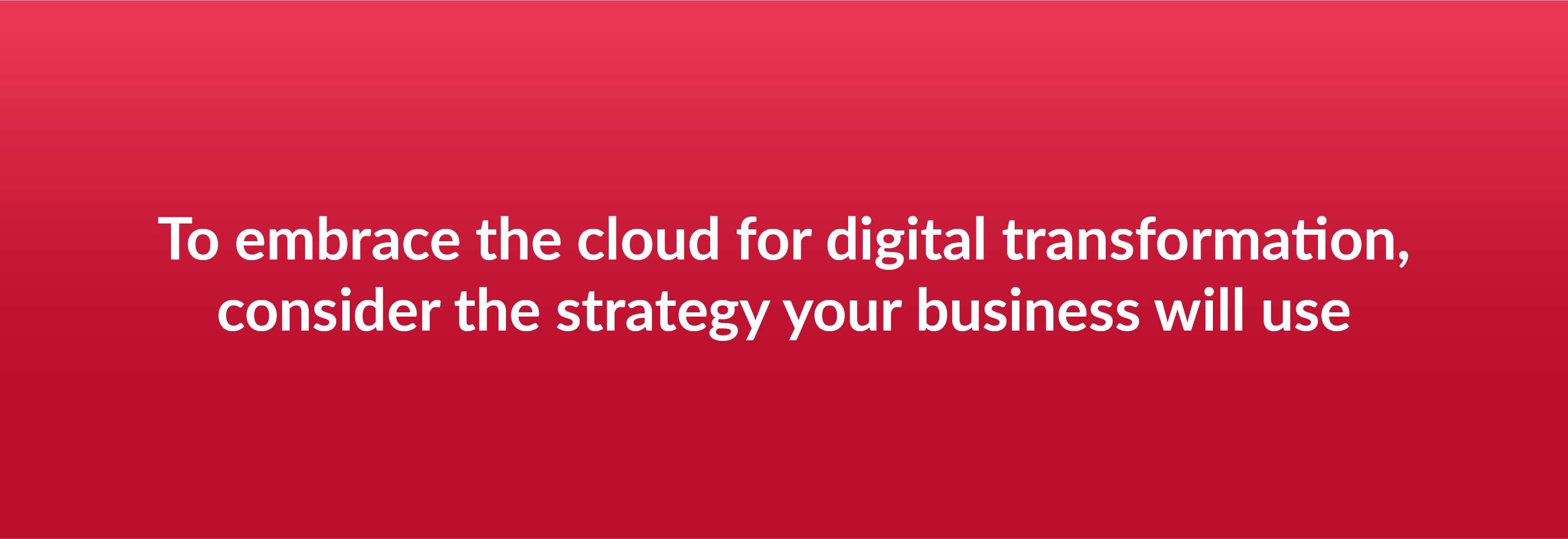 To embrace the cloud for digital transformation, consider the strategy your business will use