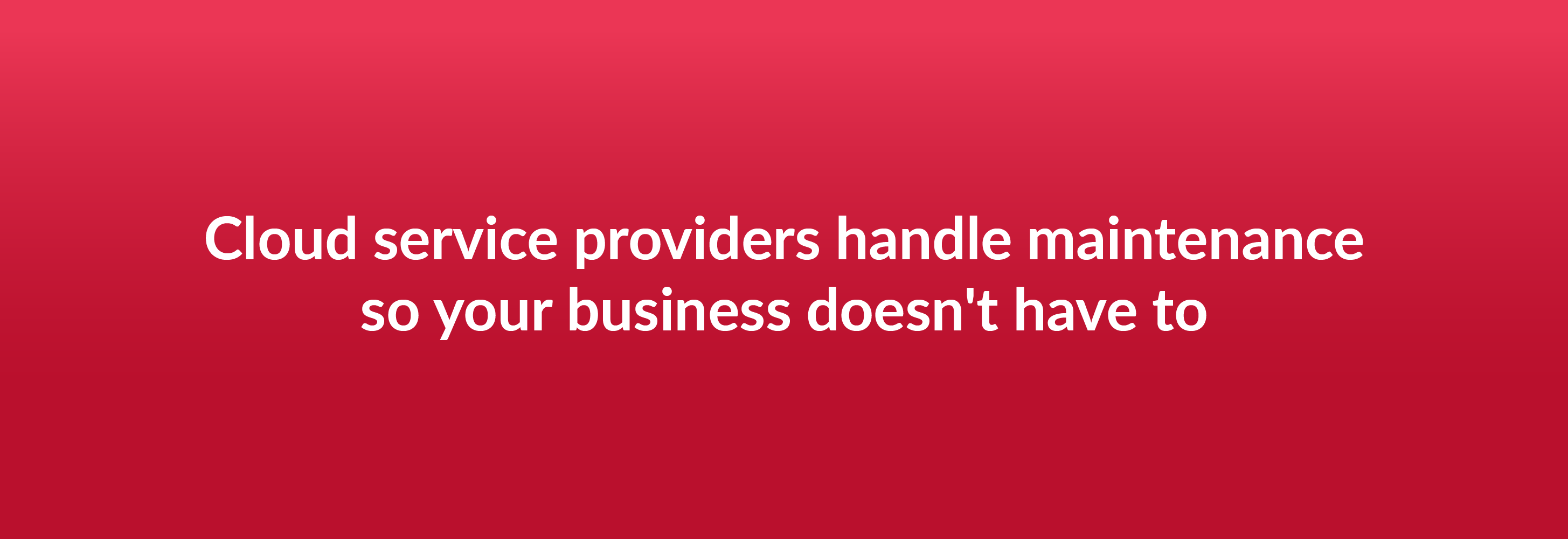 Cloud service providers handle maintenance so your business doesn't have to