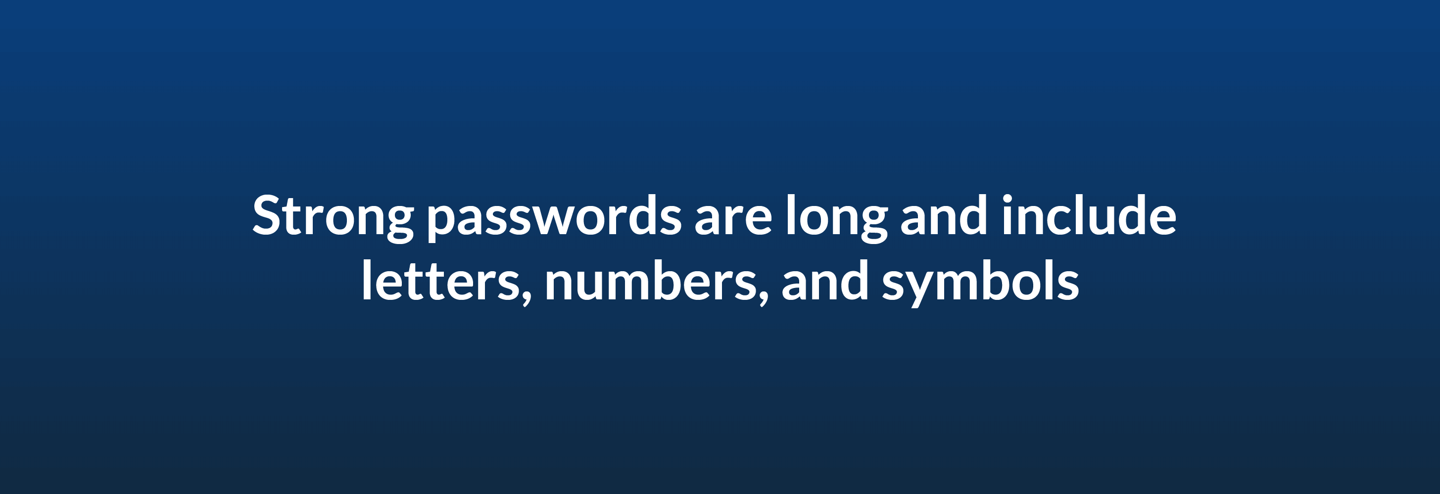 Strong passwords are long and include letters, numbers, and symbols
