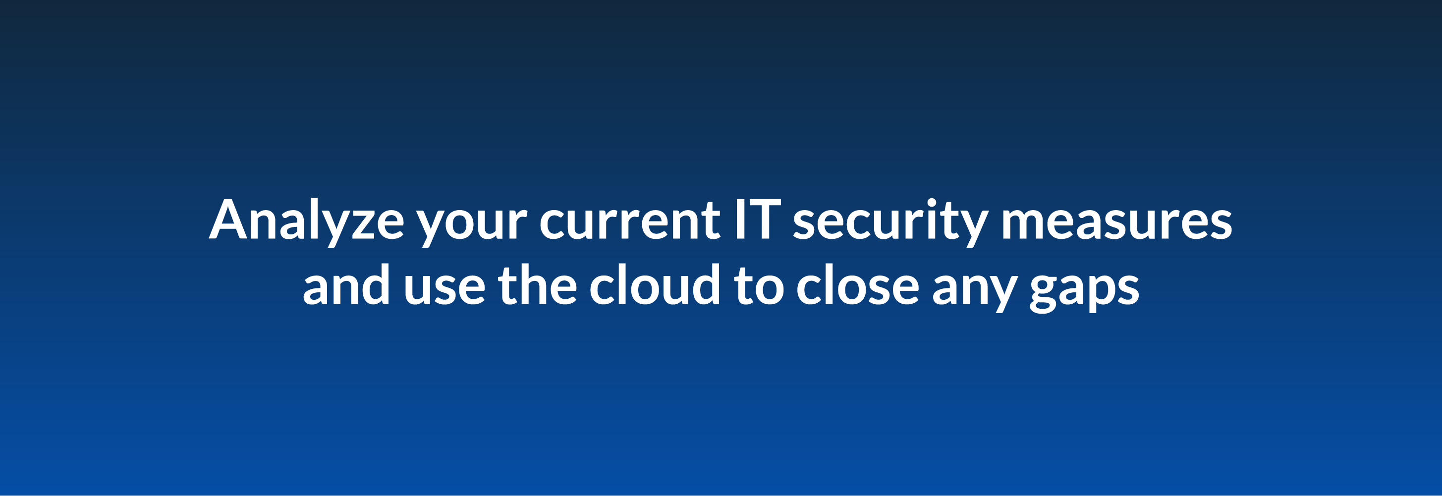 Analyze your current IT security measures and use the cloud to close any gaps