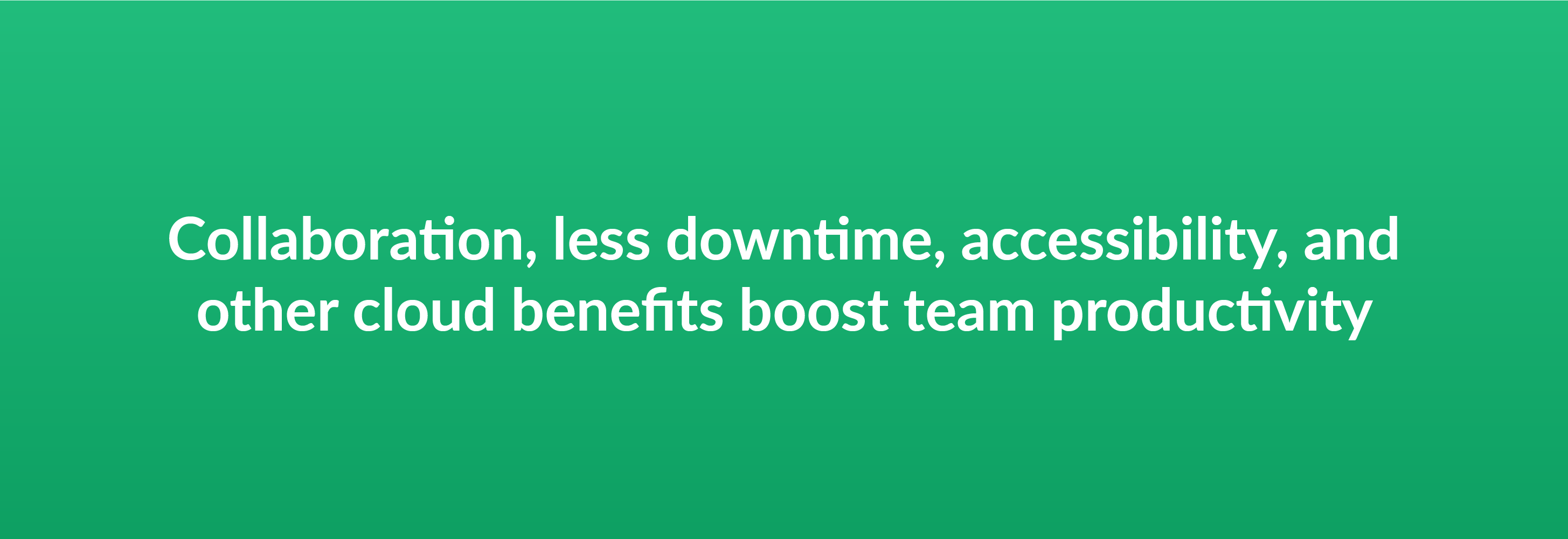 Collaboration, less downtime, accessibility, and other cloud benefits boost team productivity
