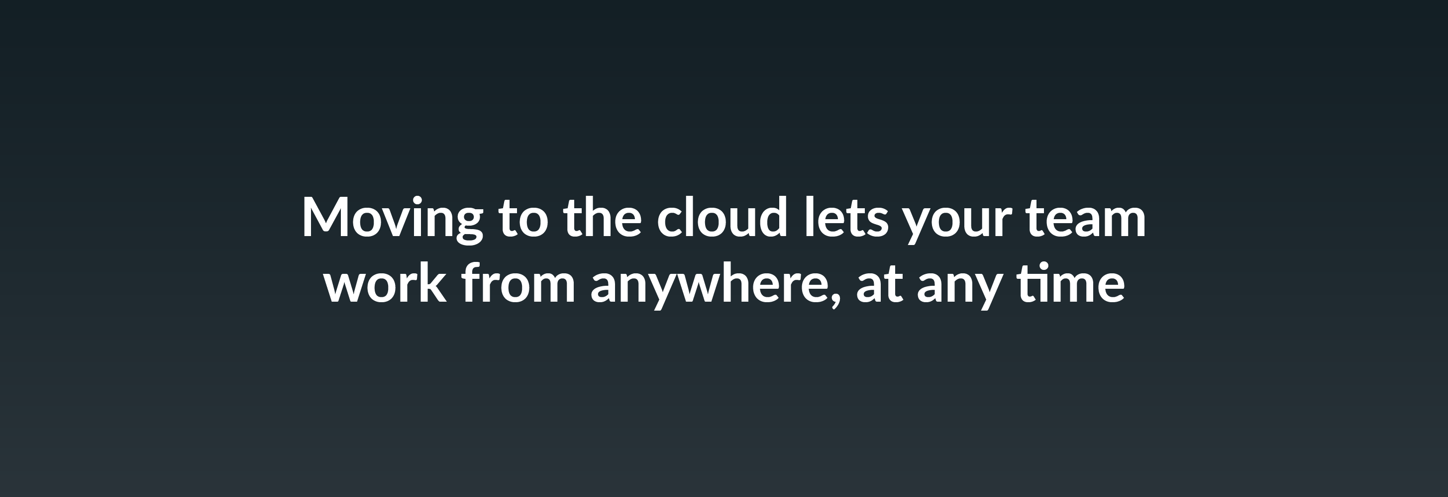 Moving to the cloud lets your team work from anywhere, at any time