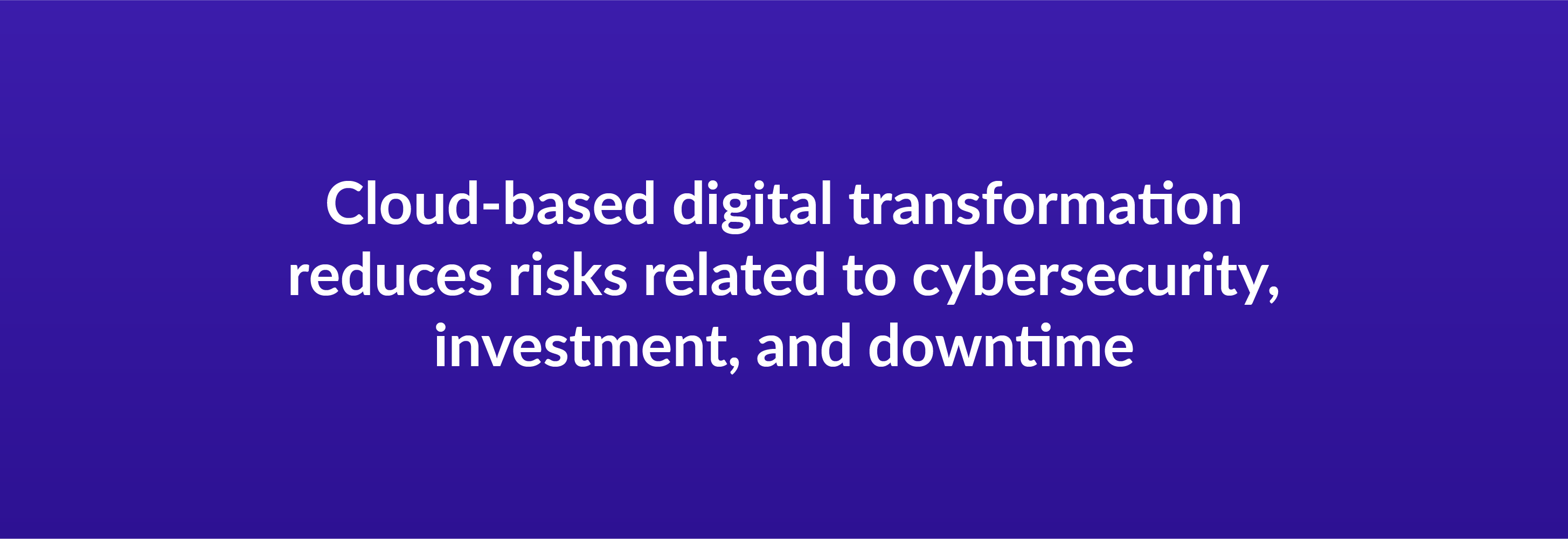 Cloud-based digital transformation reduces risks related to cybersecurity, investment, and downtime
