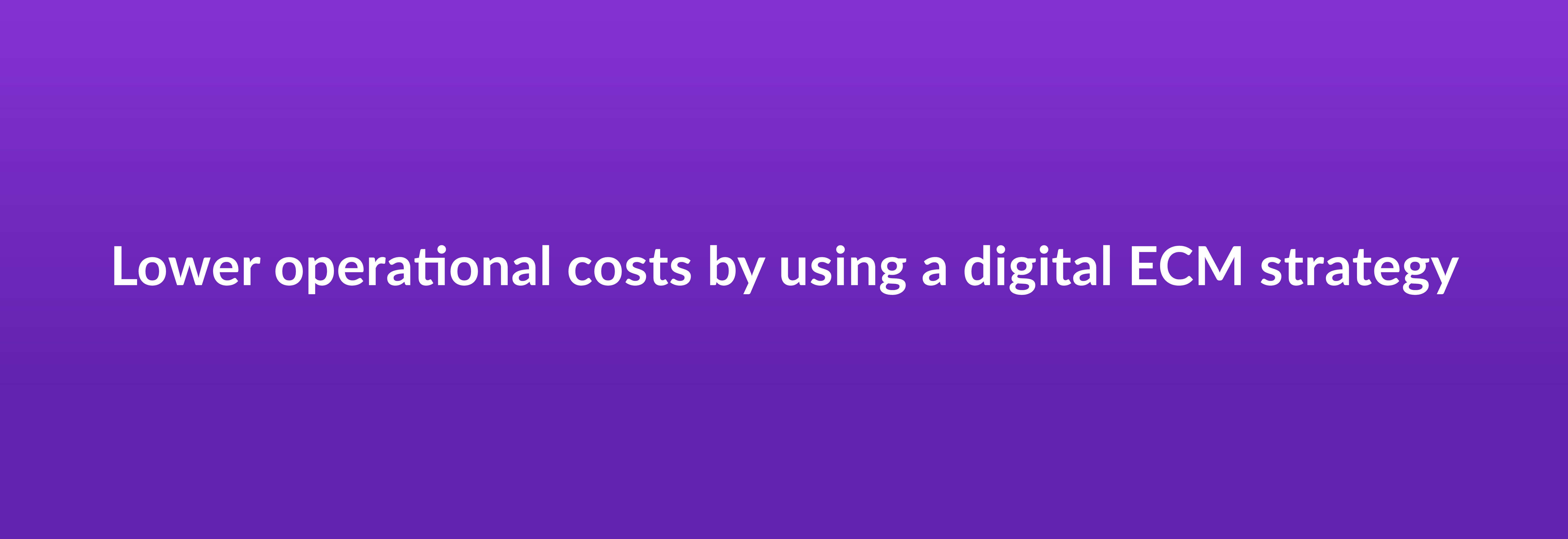 Lower operational costs by using a digital ECM strategy