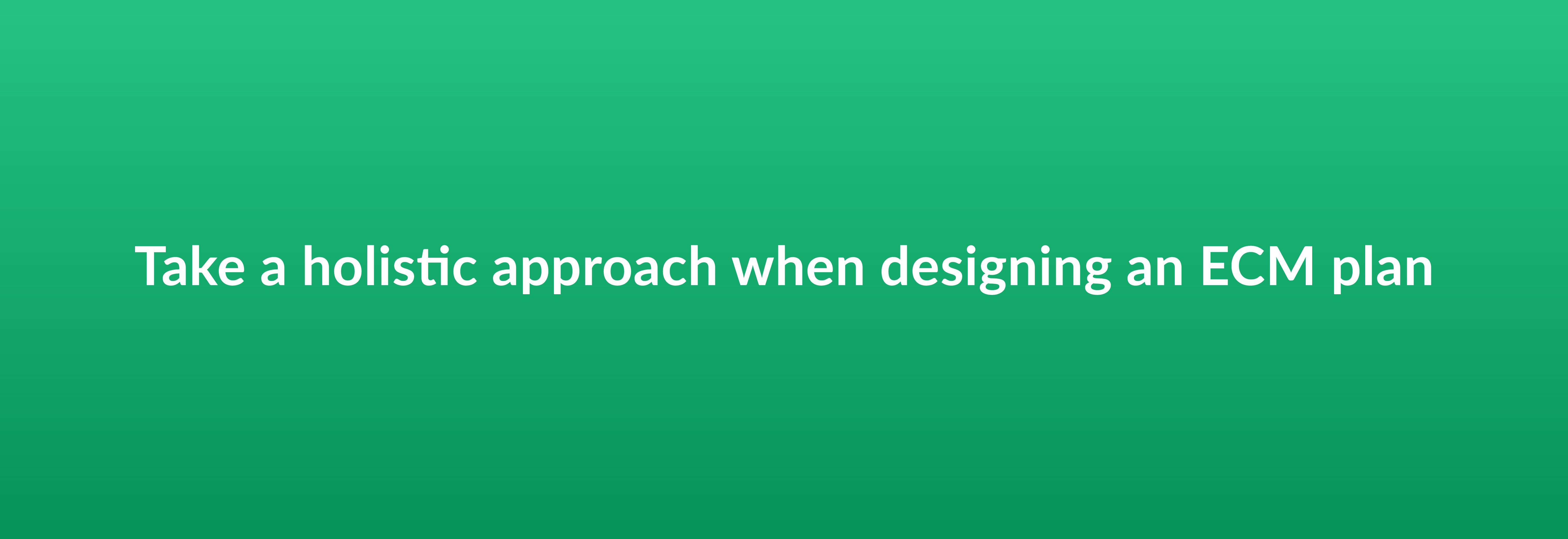 Take a holistic approach when designing an ECM plan