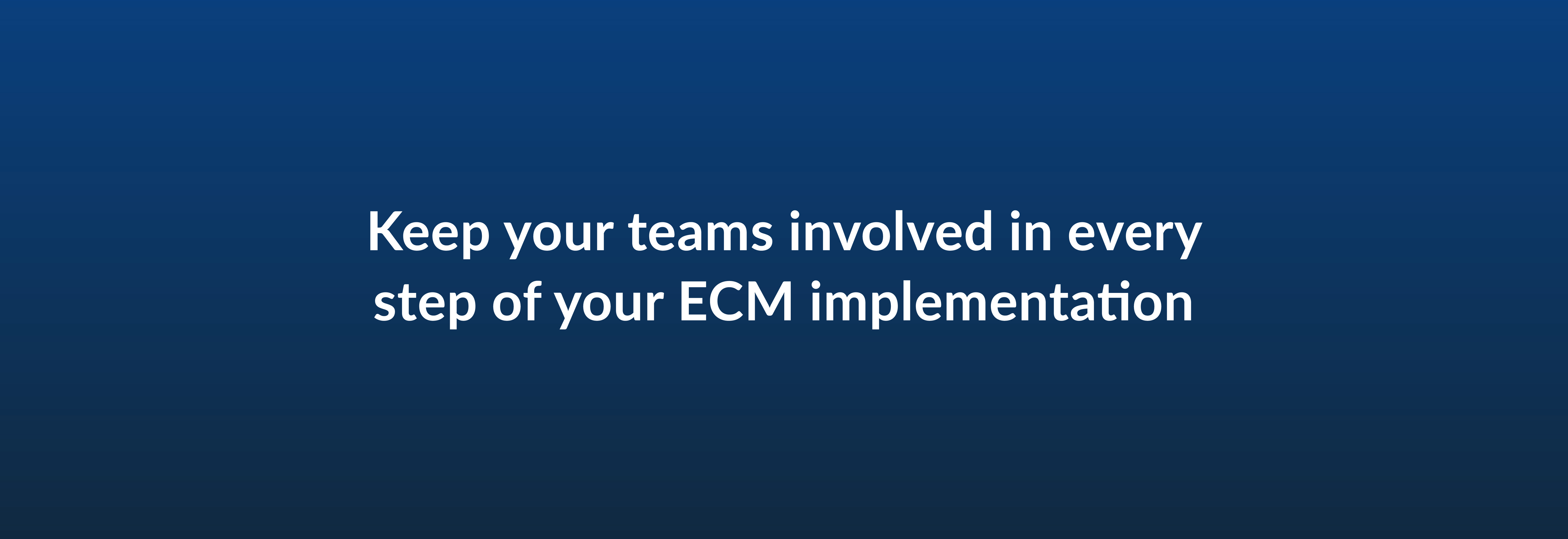 Keep your team involved in every step of your ECM implementation