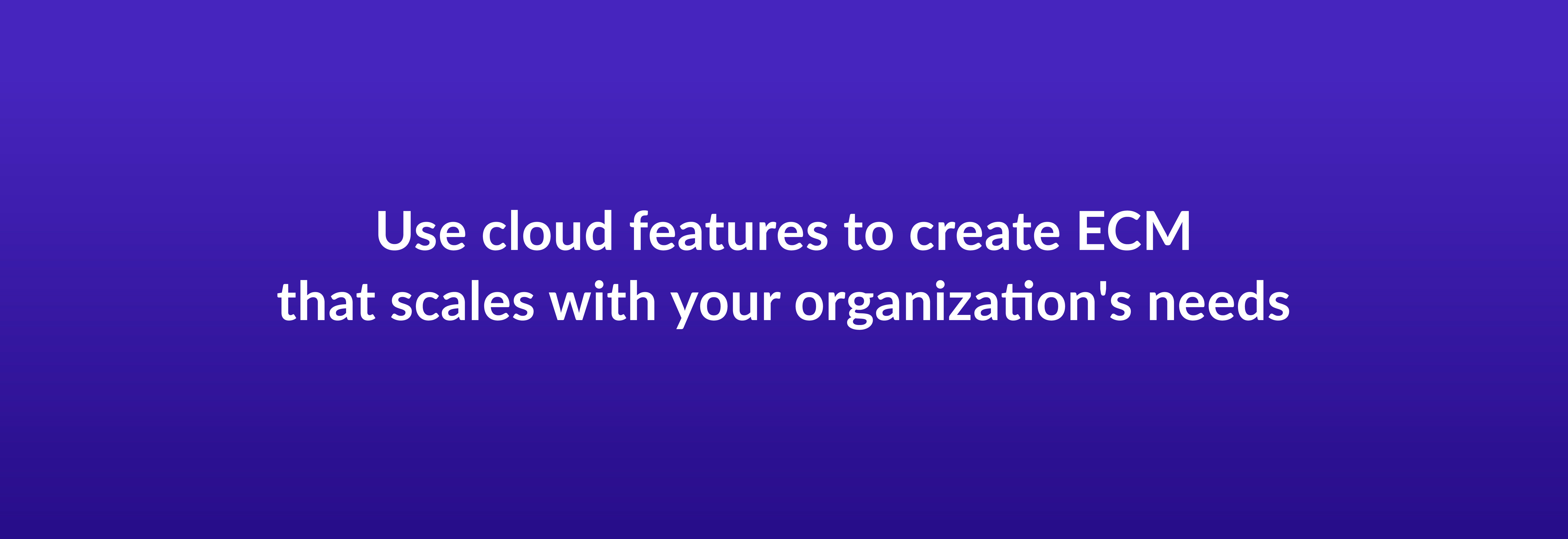Use cloud features to create ECM that scales with your organization's needs
