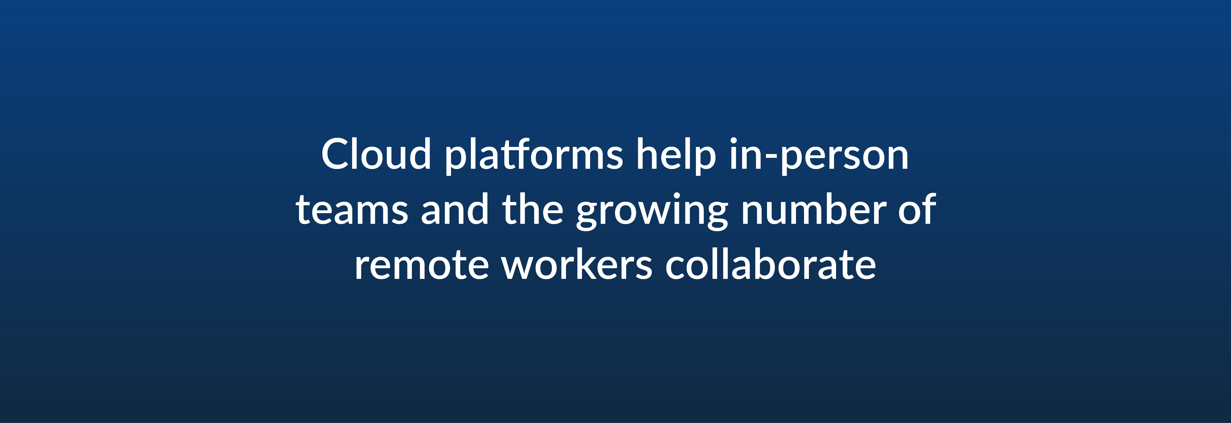 Cloud platforms help in-person teams and the growing number of remote workers collaborate