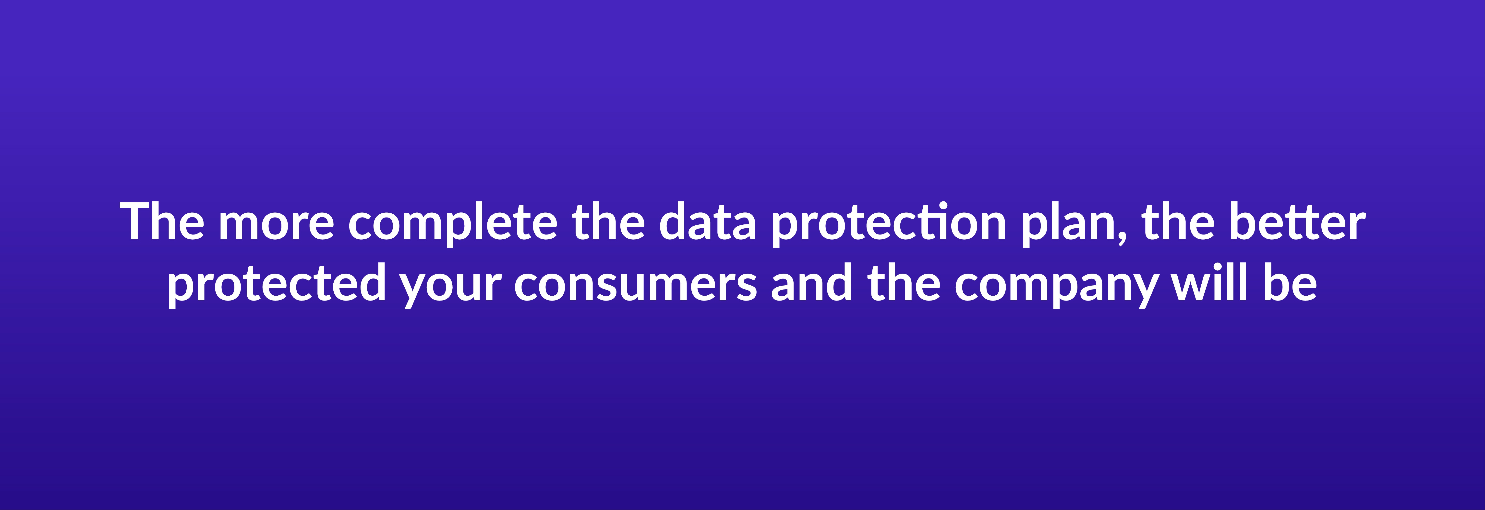 The more complete the data protection plan, the better protected your consumers and the company will be