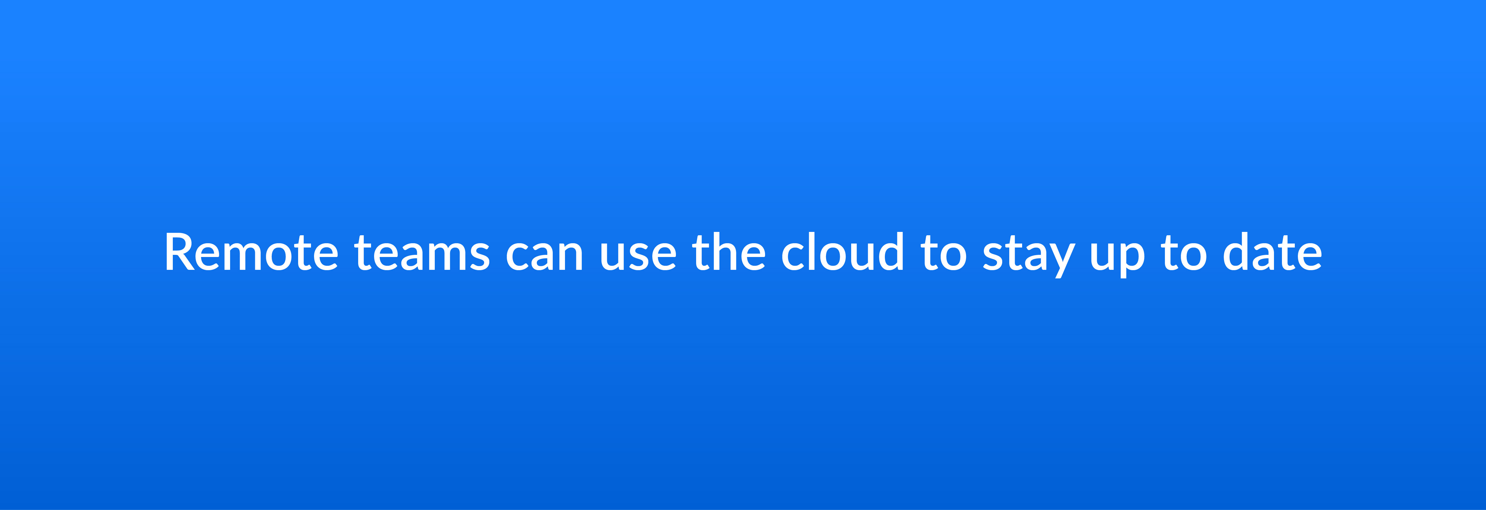 Remote teams can use the cloud to stay up to date