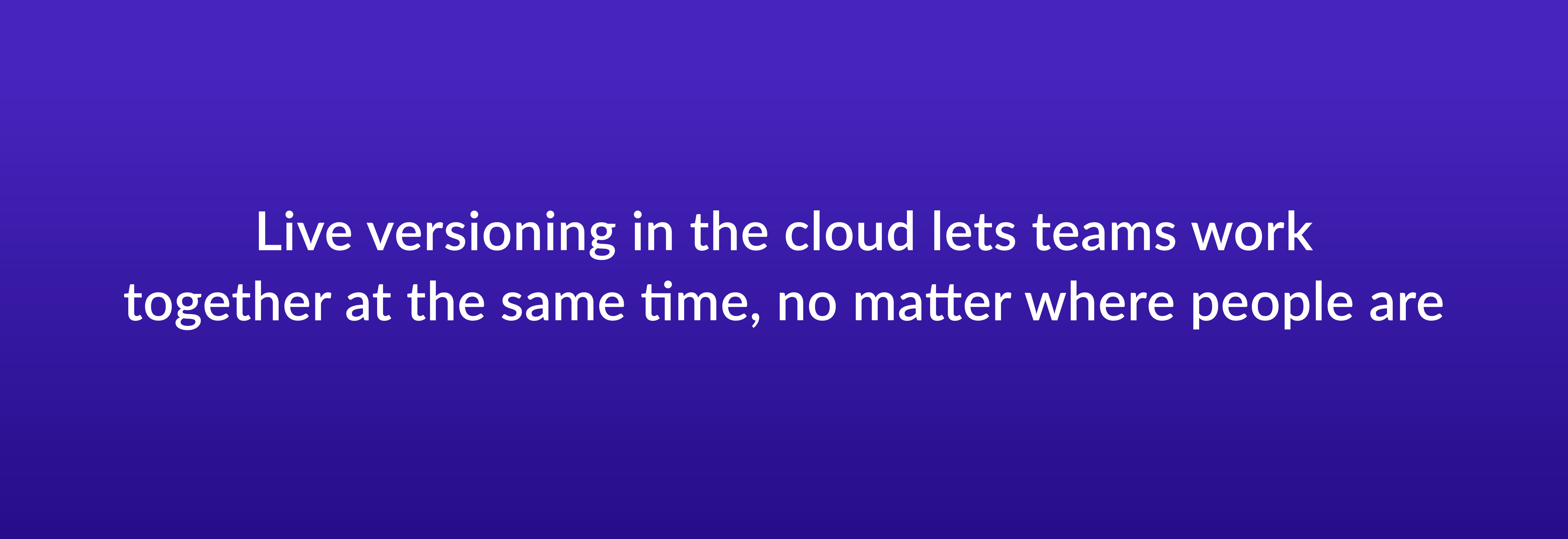 Live versioning in the cloud lets teams work together at the same time, no matter where people are
