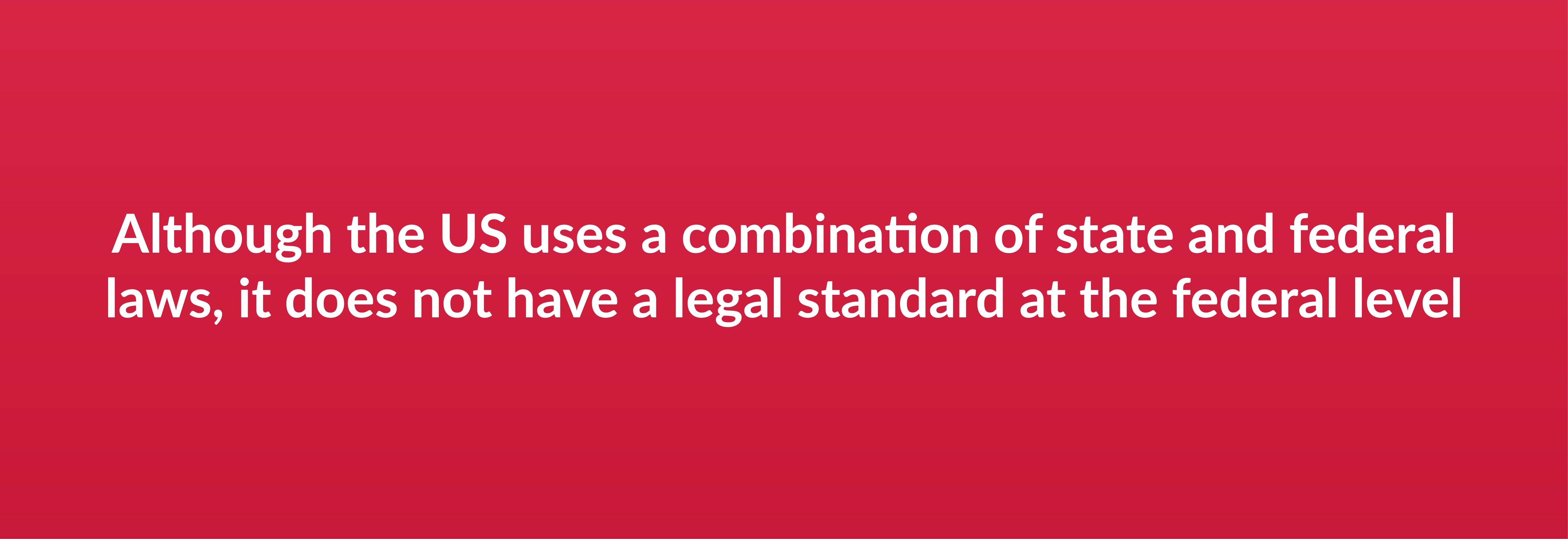 Although the US uses a combination of state and federal laws, it does not have a legal standard at the federal level