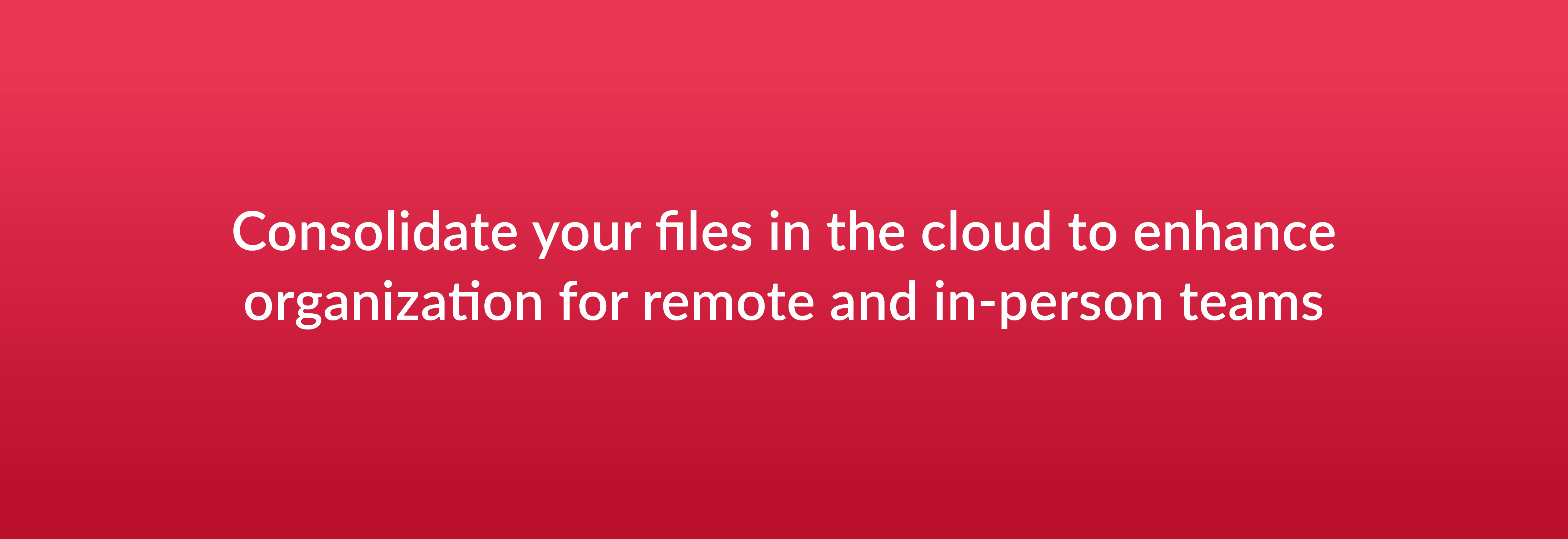 Consolidate your files in the cloud to enhance organization for remote and in-person teams