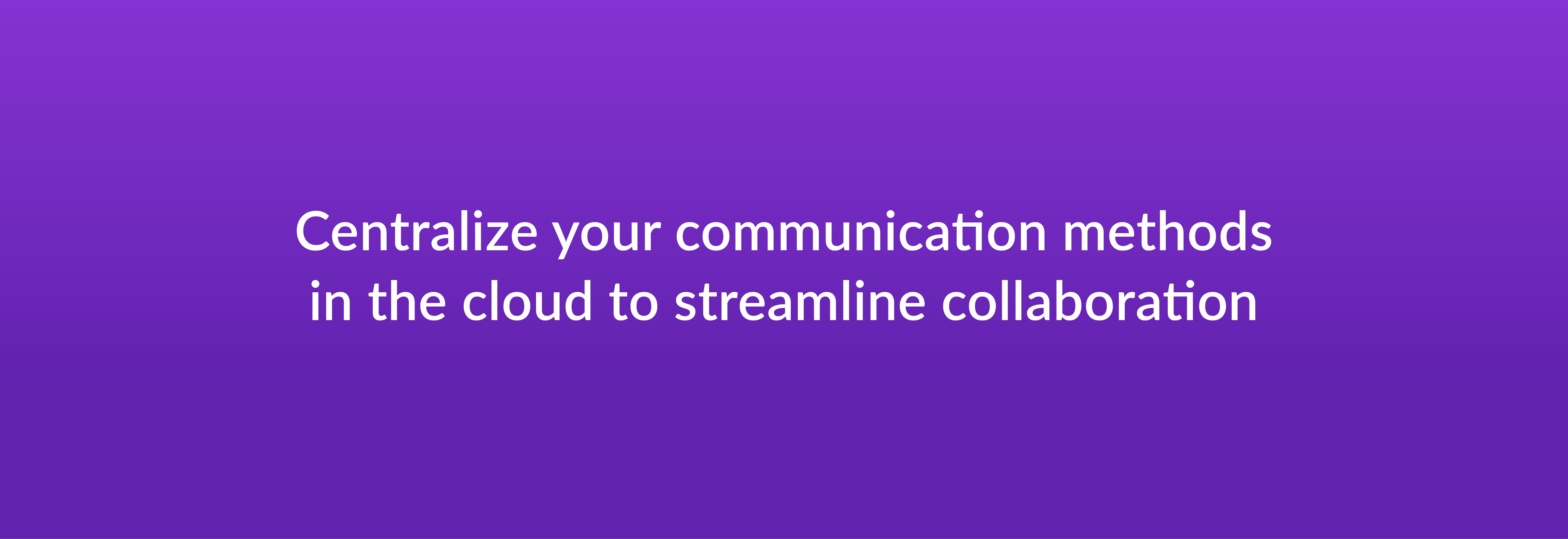Centralize your communication methods in the cloud to streamline collaboration