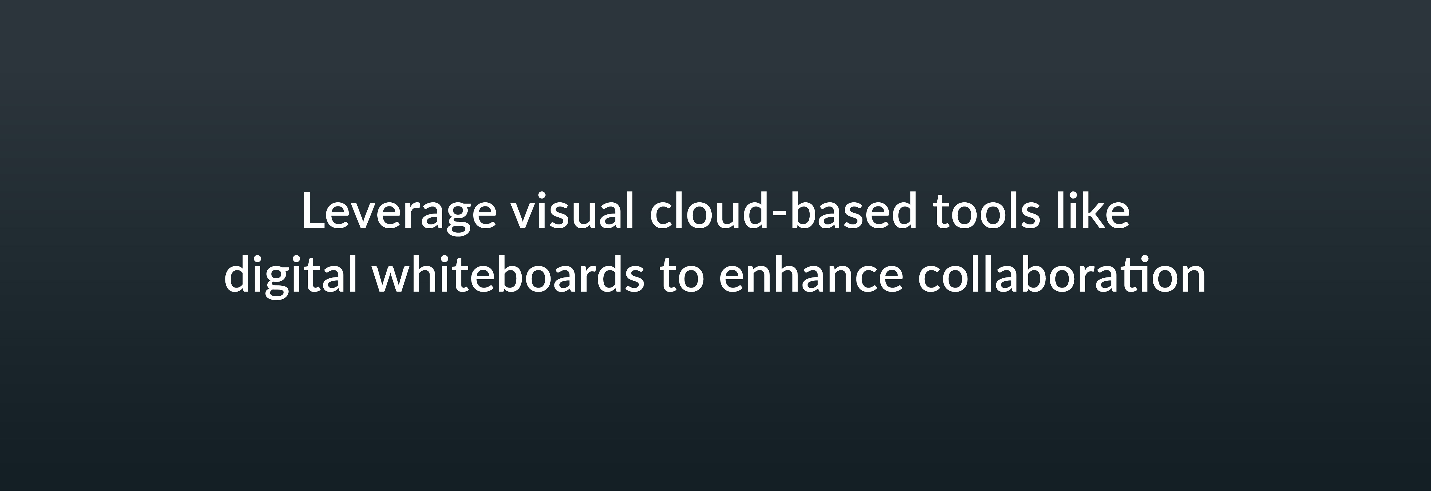 Leverage visual cloud-based tools like digital whiteboards to enhance collaboration