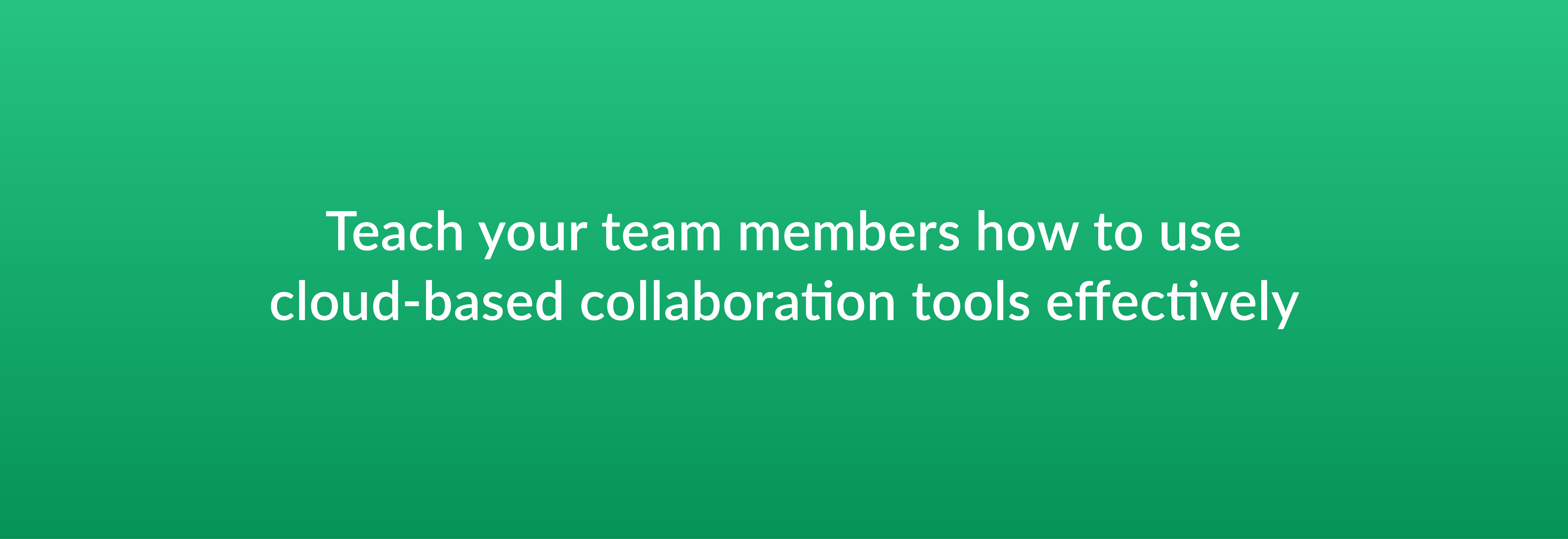 Teach your team members how to use cloud-based collaboration tools effectively